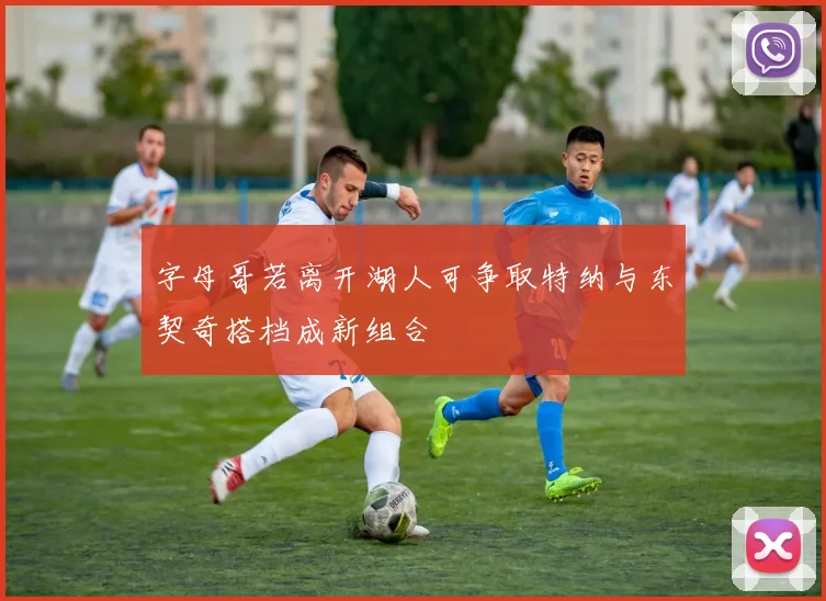 字母哥若离开湖人可争取特纳与东契奇搭档成新组合