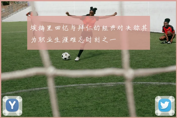 埃梅里回忆与拜仁的经典对决称其为职业生涯难忘时刻之一