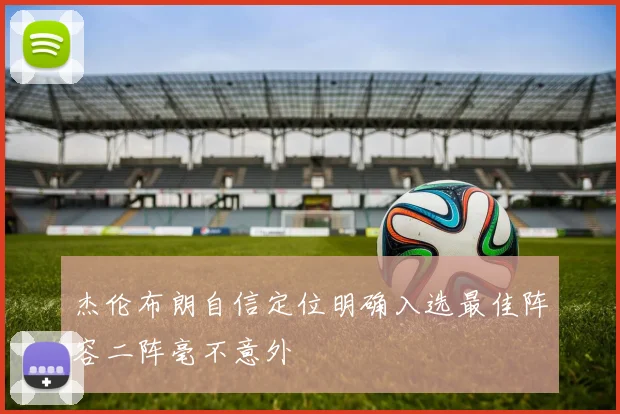 杰伦布朗自信定位明确入选最佳阵容二阵毫不意外