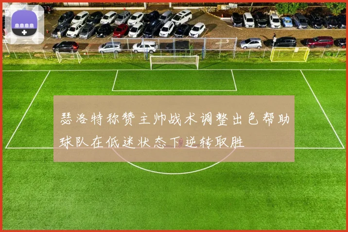 瑟洛特称赞主帅战术调整出色帮助球队在低迷状态下逆转取胜