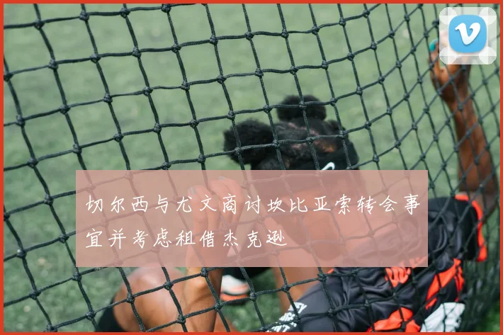切尔西与尤文商讨坎比亚索转会事宜并考虑租借杰克逊