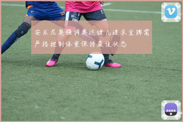 安东尼奥强调奥运健儿追求金牌需严格控制体重保持最佳状态