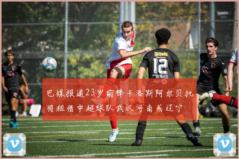 巴媒报道23岁前锋卡洛斯阿尔贝托将租借中超球队武汉河南或辽宁