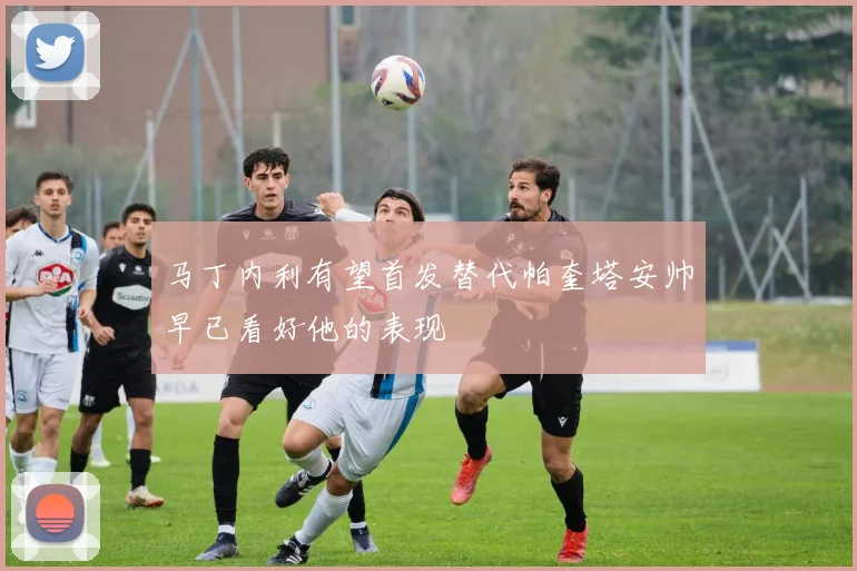 马丁内利有望首发替代帕奎塔安帅早已看好他的表现