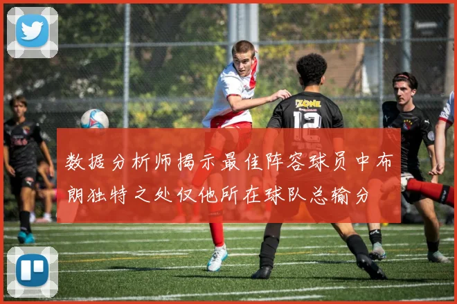 数据分析师揭示最佳阵容球员中布朗独特之处仅他所在球队总输分