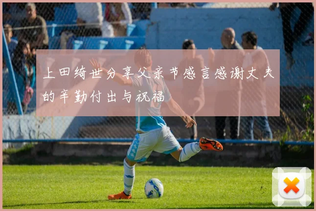 上田绮世分享父亲节感言感谢丈夫的辛勤付出与祝福