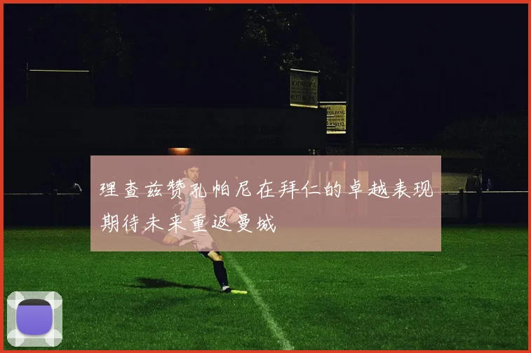 理查兹赞孔帕尼在拜仁的卓越表现期待未来重返曼城