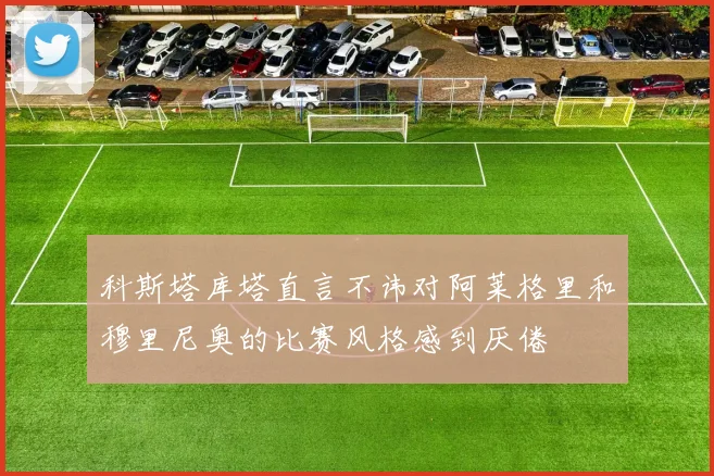 科斯塔库塔直言不讳对阿莱格里和穆里尼奥的比赛风格感到厌倦