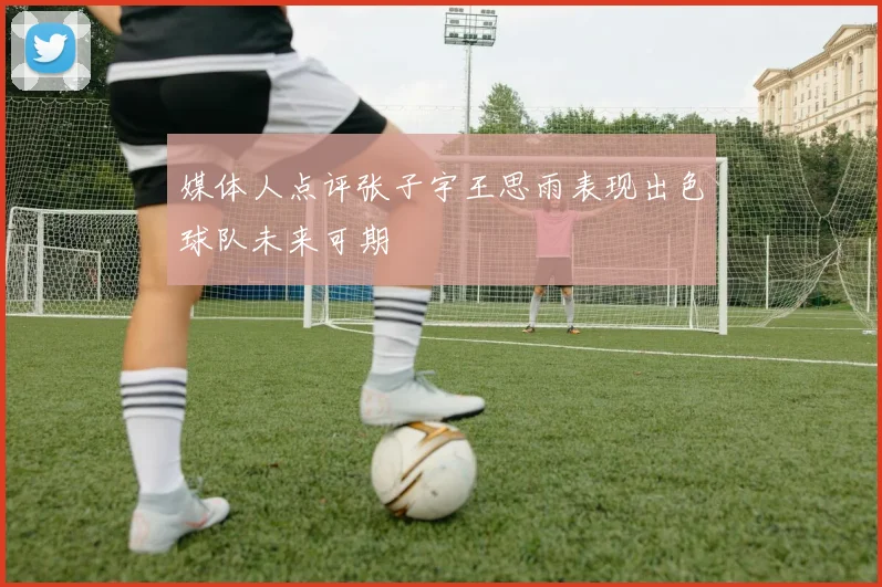 媒体人点评张子宇王思雨表现出色球队未来可期