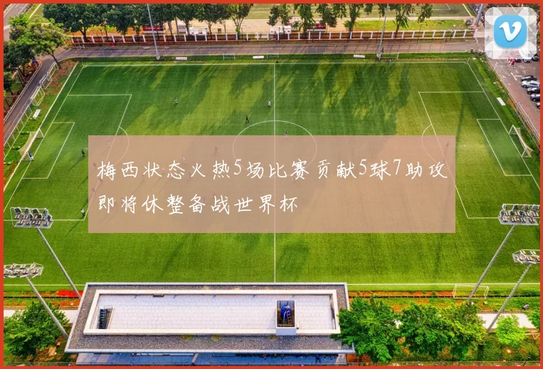 梅西状态火热5场比赛贡献5球7助攻即将休整备战世界杯