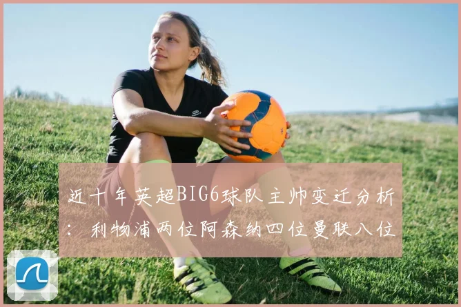 近十年英超BIG6球队主帅变迁分析：利物浦两位阿森纳四位曼联八位切尔西热刺十位