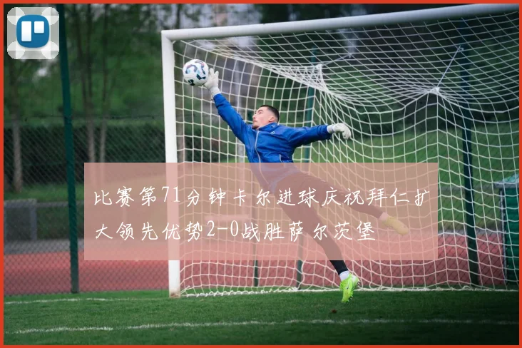 比赛第71分钟卡尔进球庆祝拜仁扩大领先优势2-0战胜萨尔茨堡