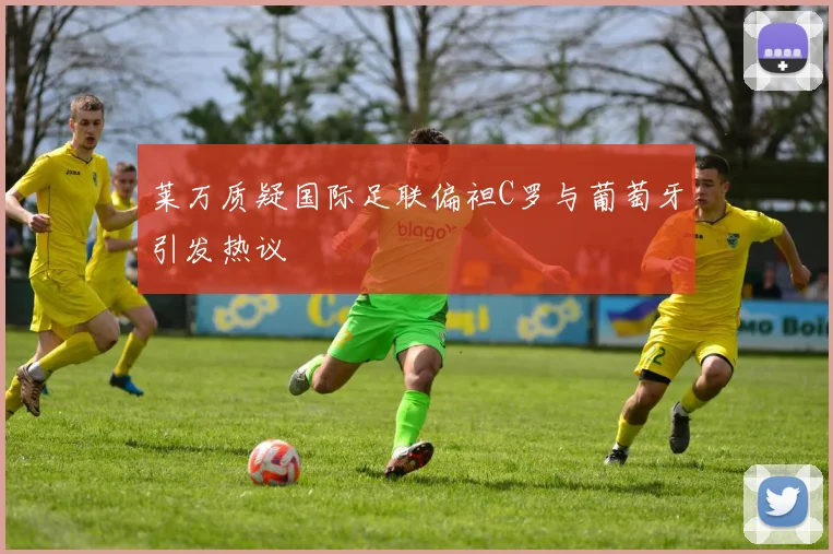 莱万质疑国际足联偏袒C罗与葡萄牙引发热议