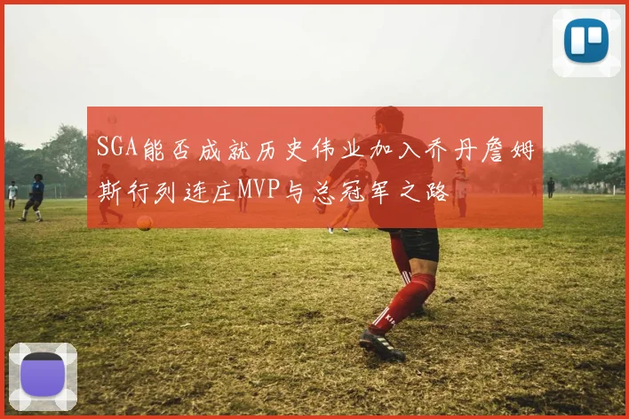 SGA能否成就历史伟业加入乔丹詹姆斯行列连庄MVP与总冠军之路