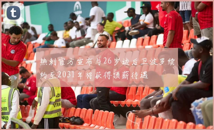 热刺官方宣布与26岁边后卫波罗续约至2031年将获得顶薪待遇