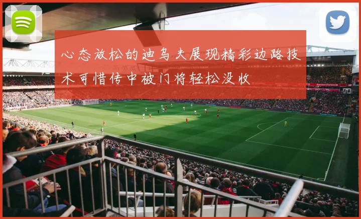 心态放松的迪乌夫展现精彩边路技术可惜传中被门将轻松没收