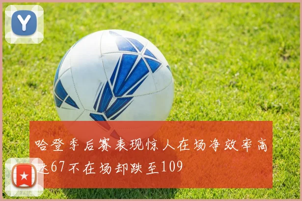 哈登季后赛表现惊人在场净效率高达67不在场却跌至109