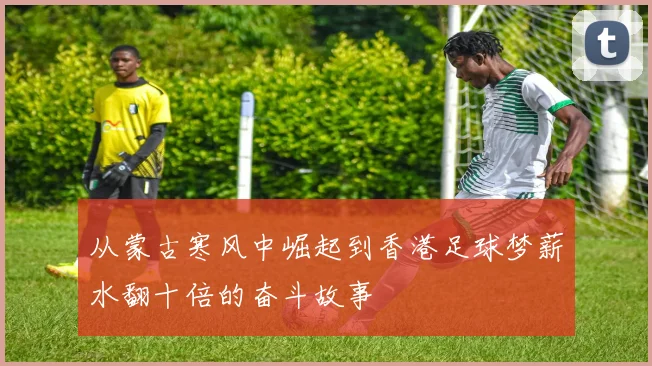 从蒙古寒风中崛起到香港足球梦薪水翻十倍的奋斗故事