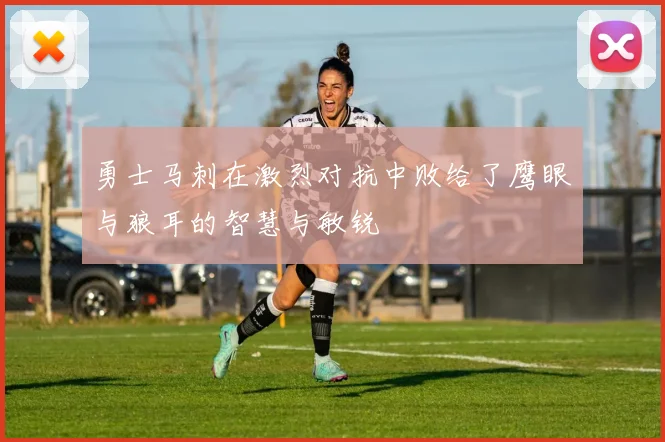 勇士马刺在激烈对抗中败给了鹰眼与狼耳的智慧与敏锐