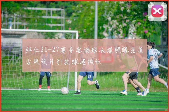 拜仁26-27赛季客场球衣谍照曝光复古风设计引发球迷热议