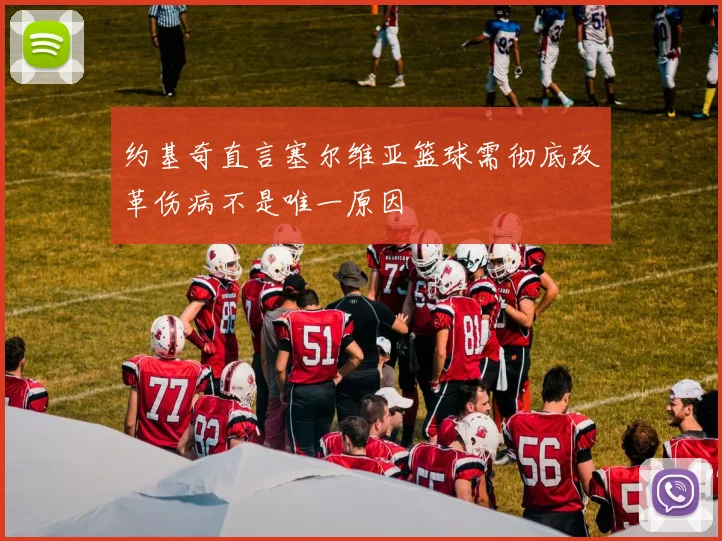 约基奇直言塞尔维亚篮球需彻底改革伤病不是唯一原因
