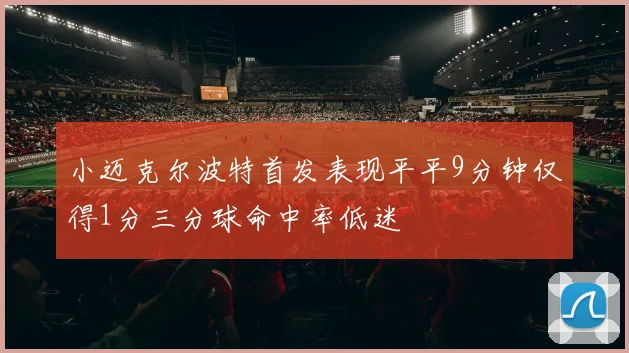 小迈克尔波特首发表现平平9分钟仅得1分三分球命中率低迷