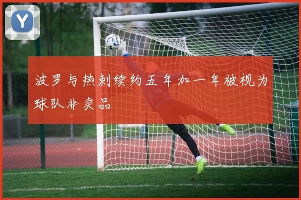 波罗与热刺续约五年加一年被视为球队非卖品