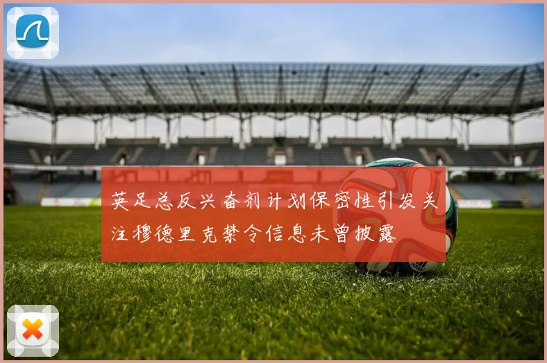 英足总反兴奋剂计划保密性引发关注穆德里克禁令信息未曾披露
