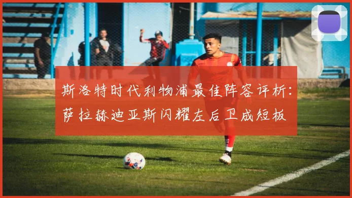 斯洛特时代利物浦最佳阵容评析：萨拉赫迪亚斯闪耀左后卫成短板