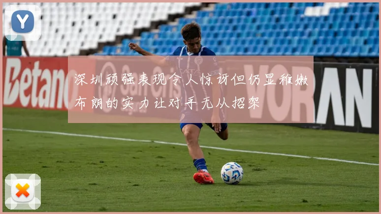 深圳顽强表现令人惊讶但仍显稚嫩布朗的实力让对手无从招架