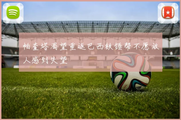 帕奎塔渴望重返巴西铁锤帮不愿放人感到失望
