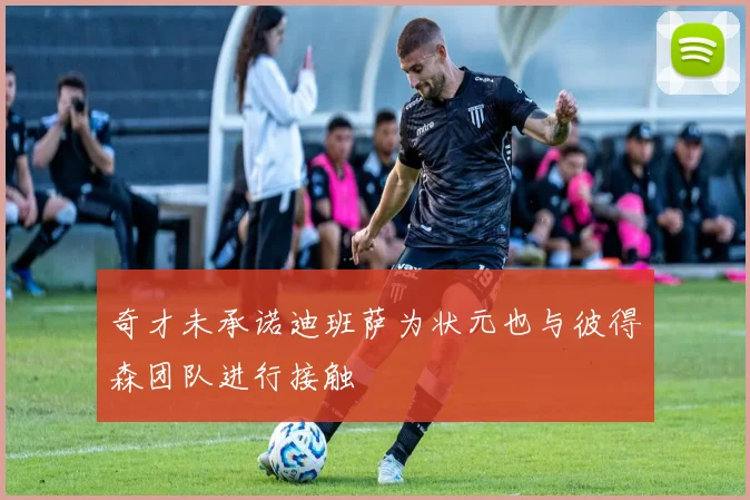 奇才未承诺迪班萨为状元也与彼得森团队进行接触