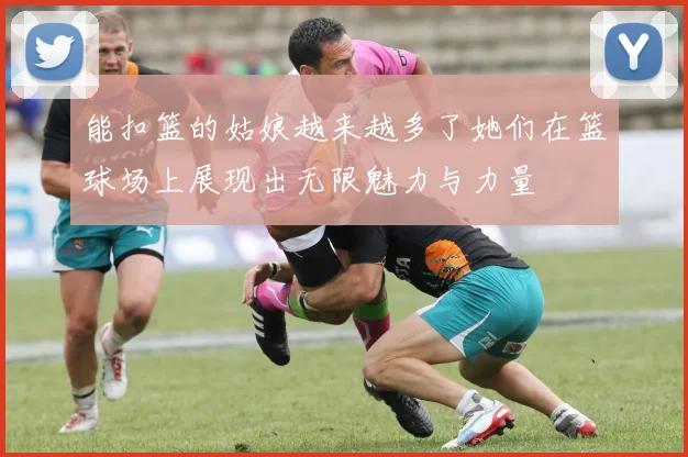 能扣篮的姑娘越来越多了她们在篮球场上展现出无限魅力与力量