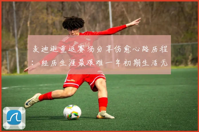 麦迪逊重返赛场分享伤愈心路历程：经历生涯最艰难一年初期生活无法自理