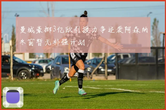 曼城豪掷3亿欧引援力争逆袭阿森纳冬窗暂无补强计划