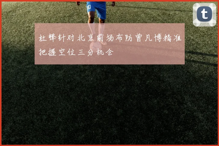 杜锋针对北京前场布防曾凡博精准把握空位三分机会