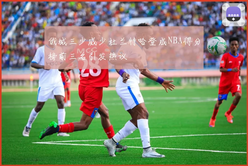 俄城三少威少杜兰特哈登成NBA得分榜前三名引发热议